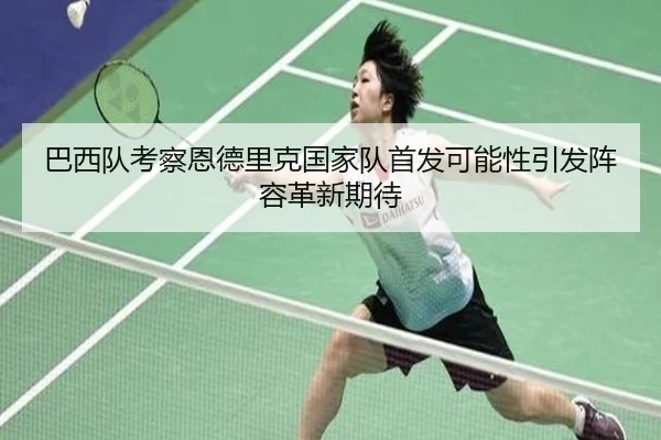 巴西队考察恩德里克国家队首发可能性引发阵容革新期待