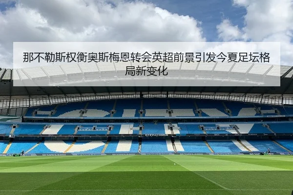 那不勒斯权衡奥斯梅恩转会英超前景引发今夏足坛格局新变化