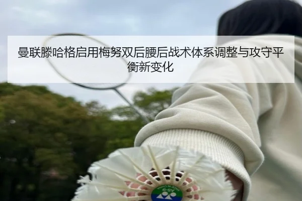 曼联滕哈格启用梅努双后腰后战术体系调整与攻守平衡新变化