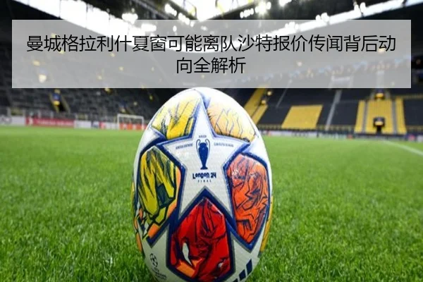 曼城格拉利什夏窗可能离队沙特报价传闻背后动向全解析