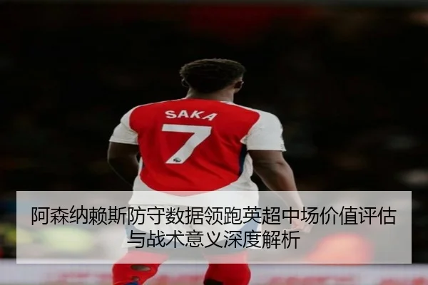 阿森纳赖斯防守数据领跑英超中场价值评估与战术意义深度解析